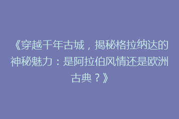《穿越千年古城，揭秘格拉纳达的神秘魅力：是阿拉伯风情还是欧洲古典？》
