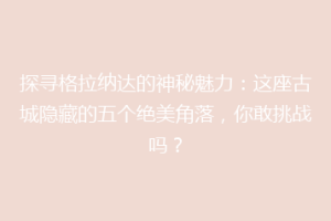 探寻格拉纳达的神秘魅力：这座古城隐藏的五个绝美角落，你敢挑战吗？