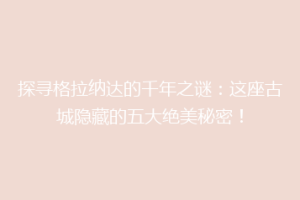 探寻格拉纳达的千年之谜：这座古城隐藏的五大绝美秘密！
