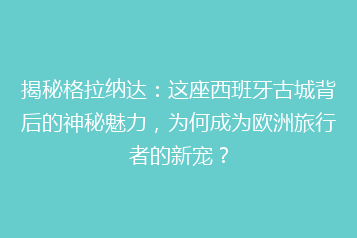 揭秘格拉纳达:这座西班牙古城背后的神秘魅力,为何成为欧洲旅行者的新宠?