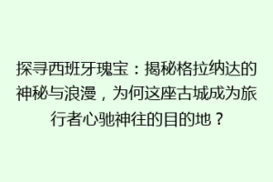 探寻西班牙瑰宝：揭秘格拉纳达的神秘与浪漫，为何这座古城成为旅行者心驰神往的目的地？