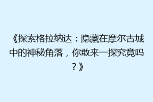 《探索格拉纳达：隐藏在摩尔古城中的神秘角落，你敢来一探究竟吗？》