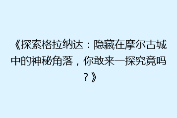 《探索格拉纳达:隐藏在摩尔古城中的神秘角落,你敢来一探究竟吗?》