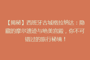 【揭秘】西班牙古城格拉纳达：隐藏的摩尔遗迹与绝美宫殿，你不可错过的旅行秘境！