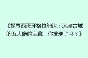 《探寻西班牙格拉纳达：这座古城的五大隐藏宝藏，你发现了吗？》