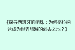 《探寻西班牙的明珠：为何格拉纳达成为世界旅游的必去之地？》