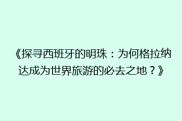 《探寻西班牙的明珠:为何格拉纳达成为世界旅游的必去之地?》