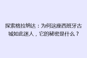 探索格拉纳达：为何这座西班牙古城如此迷人，它的秘密是什么？