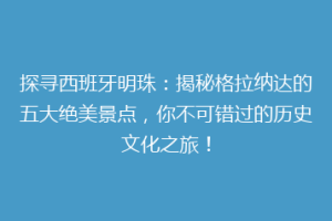 探寻西班牙明珠：揭秘格拉纳达的五大绝美景点，你不可错过的历史文化之旅！