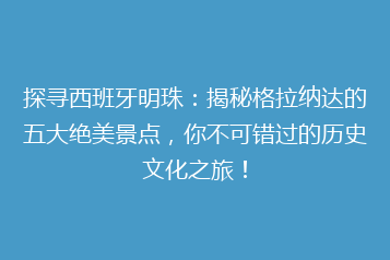 探寻西班牙明珠:揭秘格拉纳达的五大绝美景点,你不可错过的历史文化之旅!