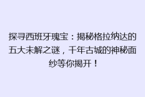 探寻西班牙瑰宝：揭秘格拉纳达的五大未解之谜，千年古城的神秘面纱等你揭开！
