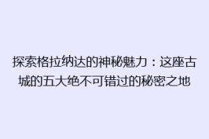 探索格拉纳达的神秘魅力：这座古城的五大绝不可错过的秘密之地