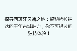 探寻西班牙灵魂之地：揭秘格拉纳达的千年古城魅力，你不可错过的独特体验！