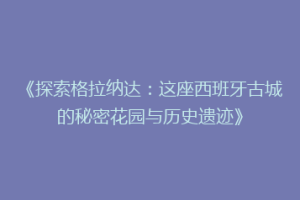 《探索格拉纳达：这座西班牙古城的秘密花园与历史遗迹》