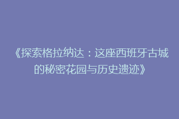 《探索格拉纳达:这座西班牙古城的秘密花园与历史遗迹》