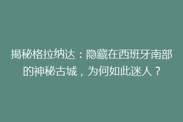 揭秘格拉纳达:隐藏在西班牙南部的神秘古城,为何如此迷人?