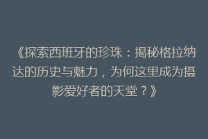 《探索西班牙的珍珠：揭秘格拉纳达的历史与魅力，为何这里成为摄影爱好者的天堂？》