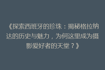 《探索西班牙的珍珠:揭秘格拉纳达的历史与魅力,为何这里成为摄影爱好者的天堂?》