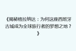 《揭秘格拉纳达：为何这座西班牙古城成为全球旅行者的梦想之地？》