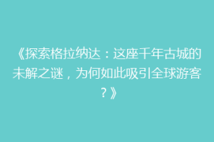 《探索格拉纳达：这座千年古城的未解之谜，为何如此吸引全球游客？》