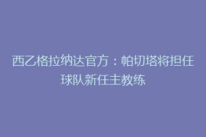西乙格拉纳达官方：帕切塔将担任球队新任主教练