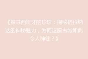 《探寻西班牙的珍珠：揭秘格拉纳达的神秘魅力，为何这座古城如此令人神往？》