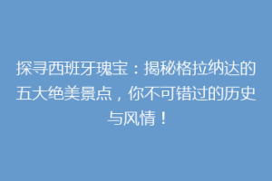 探寻西班牙瑰宝：揭秘格拉纳达的五大绝美景点，你不可错过的历史与风情！