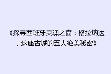 《探寻西班牙灵魂之窗:格拉纳达,这座古城的五大绝美秘密》