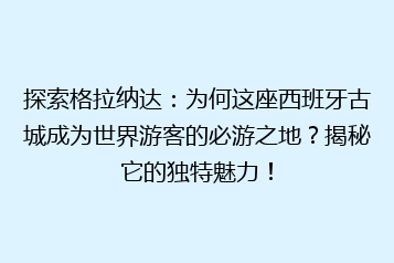 探索格拉纳达:为何这座西班牙古城成为世界游客的必游之地?揭秘它的独特魅力!