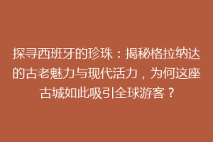 探寻西班牙的珍珠：揭秘格拉纳达的古老魅力与现代活力，为何这座古城如此吸引全球游客？