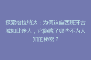 探索格拉纳达：为何这座西班牙古城如此迷人，它隐藏了哪些不为人知的秘密？