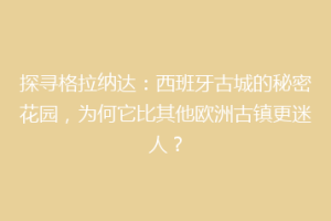 探寻格拉纳达：西班牙古城的秘密花园，为何它比其他欧洲古镇更迷人？