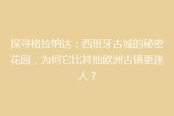 探寻格拉纳达:西班牙古城的秘密花园,为何它比其他欧洲古镇更迷人?