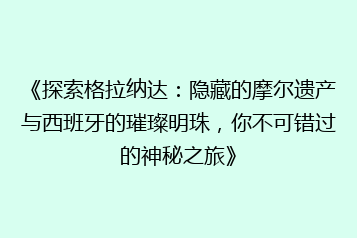 《探索格拉纳达:隐藏的摩尔遗产与西班牙的璀璨明珠,你不可错过的神秘之旅》