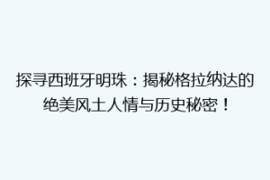 探寻西班牙明珠：揭秘格拉纳达的绝美风土人情与历史秘密！
