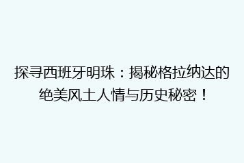 探寻西班牙明珠:揭秘格拉纳达的绝美风土人情与历史秘密!