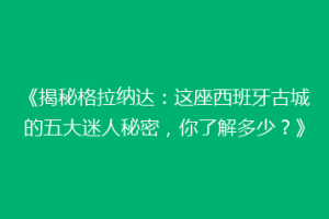《揭秘格拉纳达：这座西班牙古城的五大迷人秘密，你了解多少？》