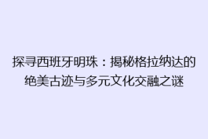 探寻西班牙明珠：揭秘格拉纳达的绝美古迹与多元文化交融之谜