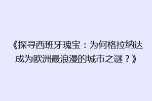 《探寻西班牙瑰宝：为何格拉纳达成为欧洲最浪漫的城市之谜？》