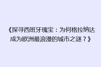 《探寻西班牙瑰宝:为何格拉纳达成为欧洲最浪漫的城市之谜?》