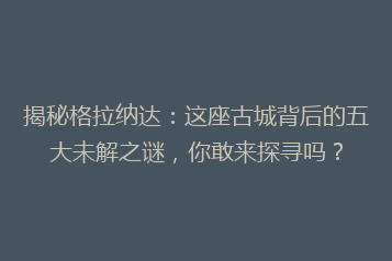 揭秘格拉纳达:这座古城背后的五大未解之谜,你敢来探寻吗?