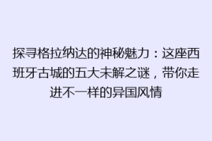 探寻格拉纳达的神秘魅力：这座西班牙古城的五大未解之谜，带你走进不一样的异国风情