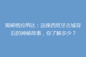 揭秘格拉纳达：这座西班牙古城背后的神秘故事，你了解多少？