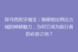 探寻西班牙瑰宝：揭秘格拉纳达古城的神秘魅力，为何它成为旅行者的必游之地？