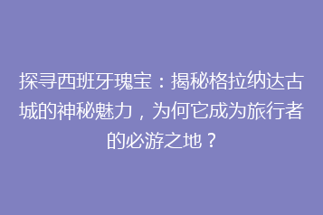 探寻西班牙瑰宝:揭秘格拉纳达古城的神秘魅力,为何它成为旅行者的必游之地?