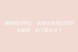 揭秘格拉纳达：这座古城背后的历史秘密，你了解多少？