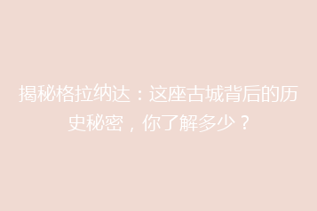 揭秘格拉纳达:这座古城背后的历史秘密,你了解多少?