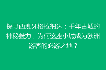 探寻西班牙格拉纳达:千年古城的神秘魅力,为何这座小城成为欧洲游客的必游之地?