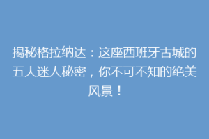 揭秘格拉纳达：这座西班牙古城的五大迷人秘密，你不可不知的绝美风景！