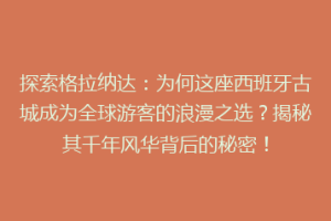 探索格拉纳达：为何这座西班牙古城成为全球游客的浪漫之选？揭秘其千年风华背后的秘密！